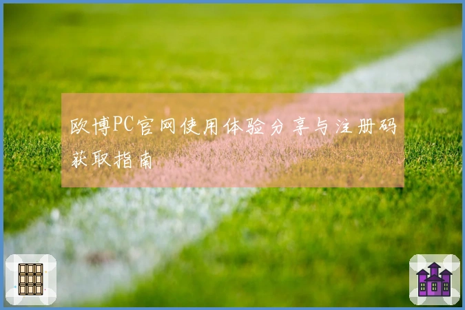 欧博PC官网使用体验分享与注册码获取指南