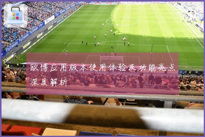 欧博应用版本使用体验及功能亮点深度解析