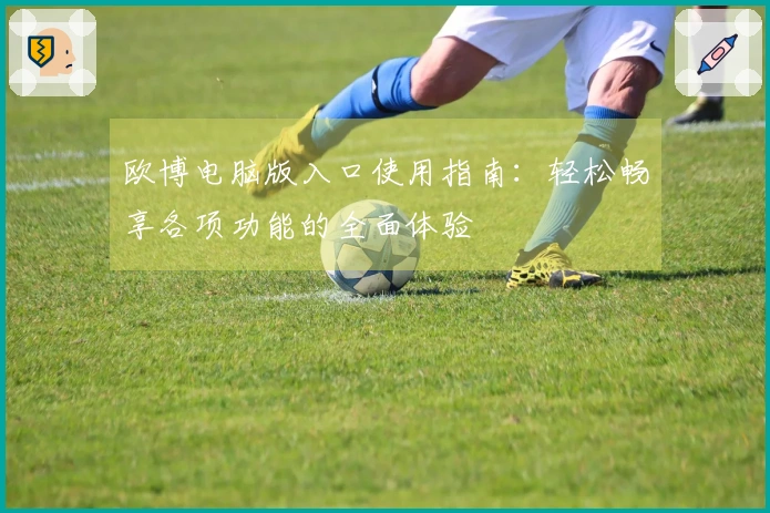 欧博电脑版入口使用指南:轻松畅享各项功能的全面体验