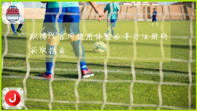 欧博PC官网使用体验分享与注册码获取指南