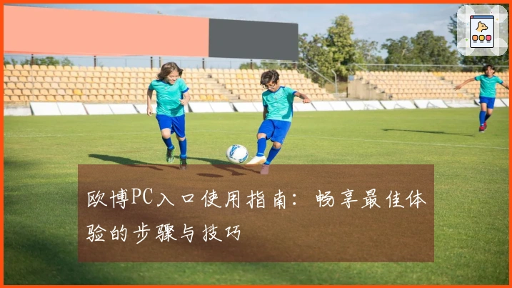 欧博PC入口使用指南：畅享最佳体验的步骤与技巧