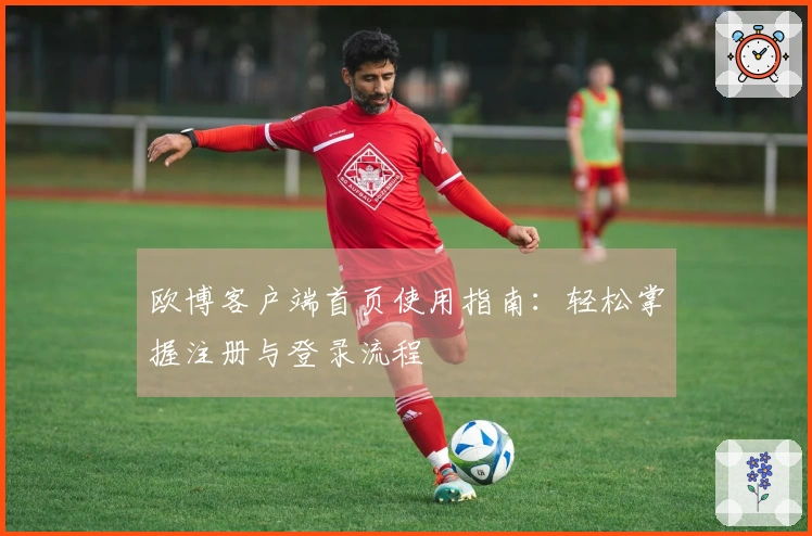 欧博客户端首页使用指南：轻松掌握注册与登录流程