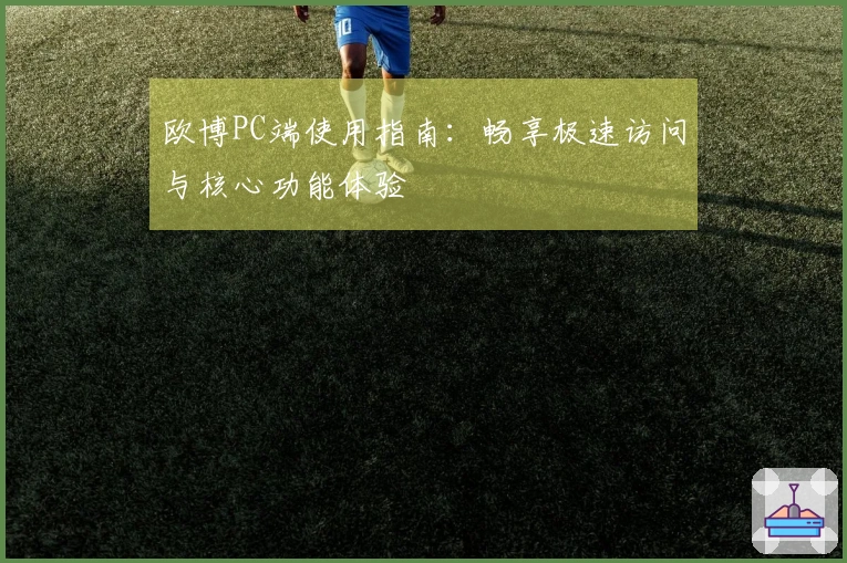 欧博PC端使用指南：畅享极速访问与核心功能体验