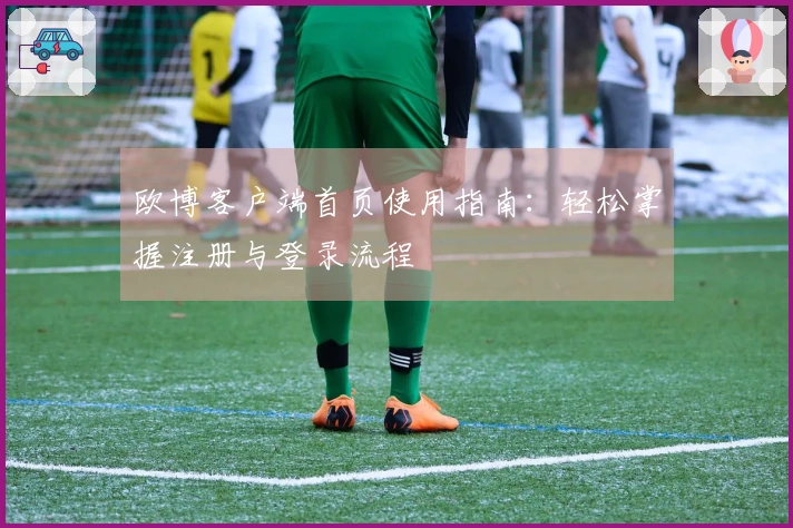 欧博客户端首页使用指南：轻松掌握注册与登录流程