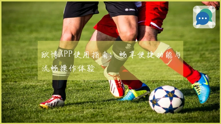 欧博APP使用指南:畅享便捷功能与流畅操作体验