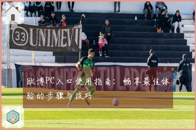 欧博PC入口使用指南：畅享最佳体验的步骤与技巧