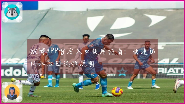 欧博APP官方入口使用指南：快速访问和注册流程说明