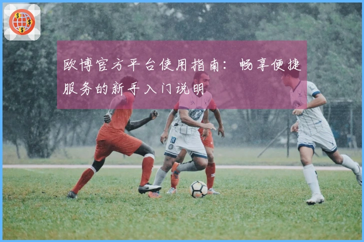 欧博官方平台使用指南：畅享便捷服务的新手入门说明