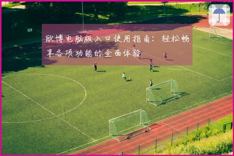 欧博电脑版入口使用指南：轻松畅享各项功能的全面体验