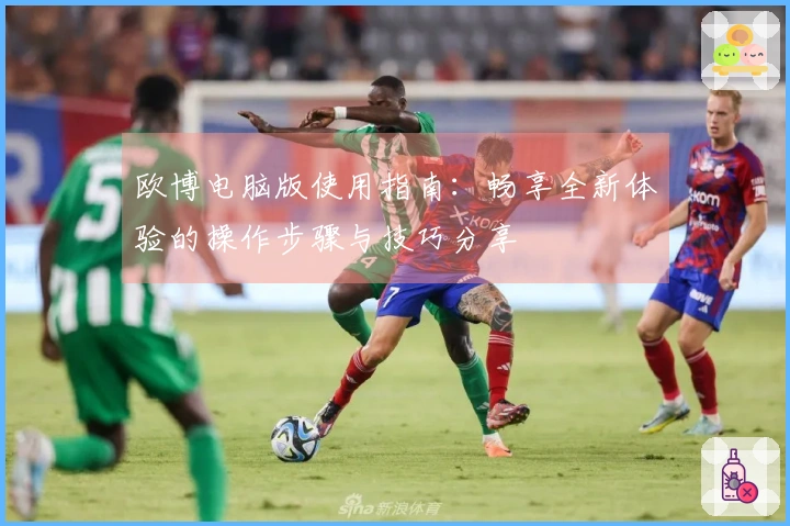 欧博电脑版使用指南：畅享全新体验的操作步骤与技巧分享
