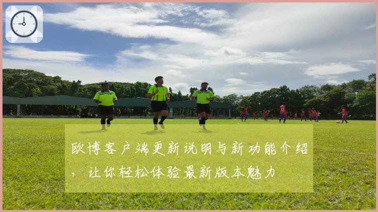 欧博客户端更新说明与新功能介绍，让你轻松体验最新版本魅力