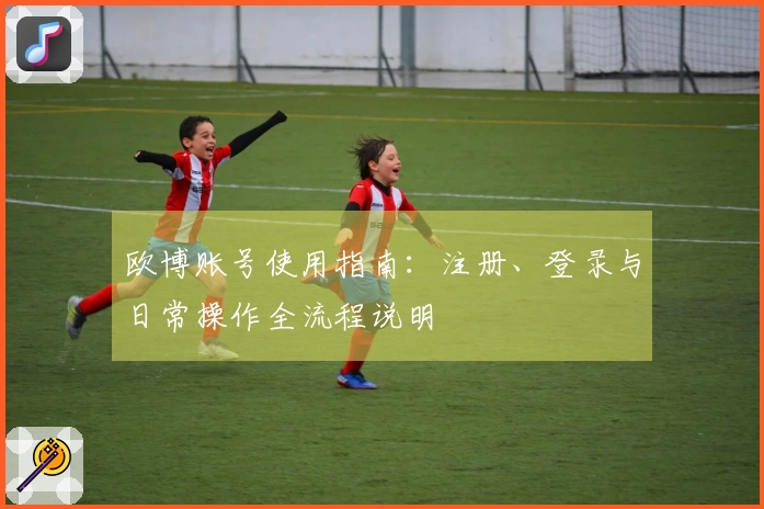 欧博账号使用指南：注册、登录与日常操作全流程说明
